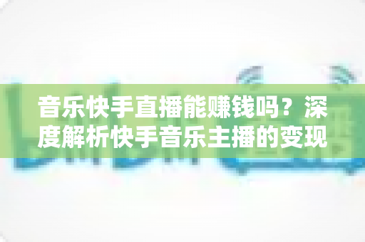 音乐快手直播能赚钱吗?深度解析快手音乐主播的变现之道与实用赚钱攻略 音乐快手直播能赚钱吗?深度解析快手音乐主播的变现之道与实用赚钱攻略
