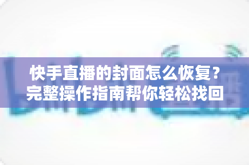 快手直播的封面怎么恢复?完整操作指南帮你轻松找回直播封面 快手直播的封面怎么恢复?完整操作指南帮你轻松找回直播封面