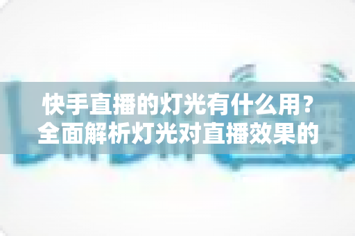 快手直播的灯光有什么用？全面解析灯光对直播效果的关键影响