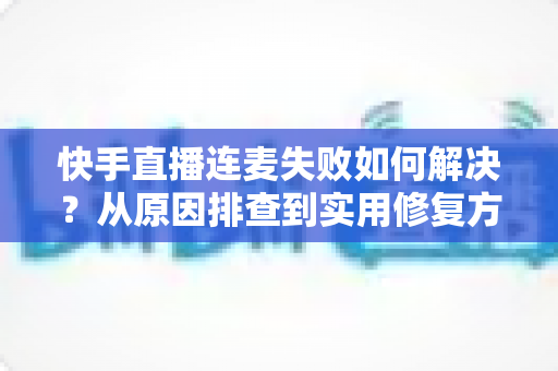 快手直播连麦失败如何解决?从原因排查到实用修复方案的全流程指南 快手直播连麦失败如何解决?从原因排查到实用修复方案的全流程指南