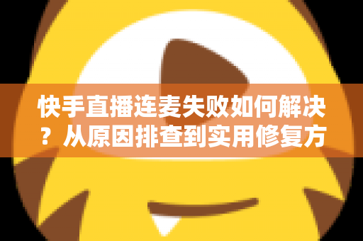 快手直播连麦失败如何解决?从原因排查到实用修复方案的全流程指南 快手直播连麦失败如何解决?从原因排查到实用修复方案的全流程指南