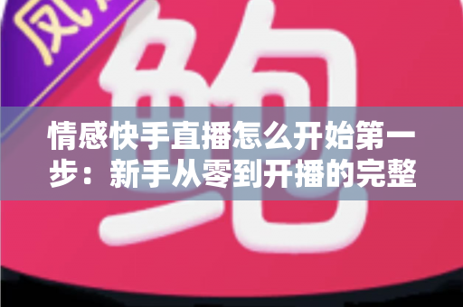 情感快手直播怎么开始第一步:新手从零到开播的完整实操指南 情感快手直播怎么开始第一步:新手从零到开播的完整实操指南