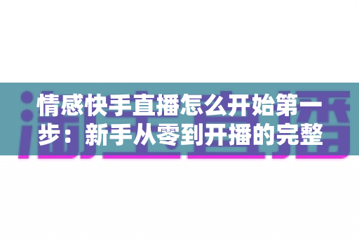 情感快手直播怎么开始第一步:新手从零到开播的完整实操指南 情感快手直播怎么开始第一步:新手从零到开播的完整实操指南