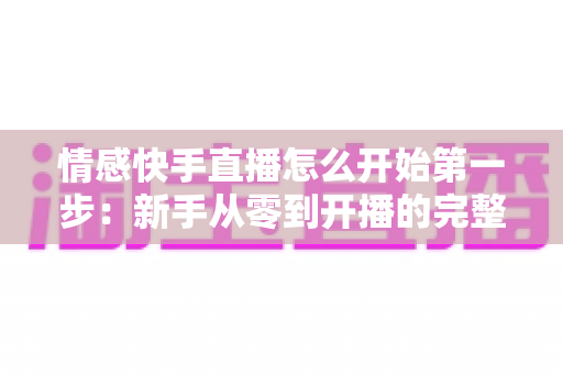 情感快手直播怎么开始第一步:新手从零到开播的完整实操指南 情感快手直播怎么开始第一步:新手从零到开播的完整实操指南