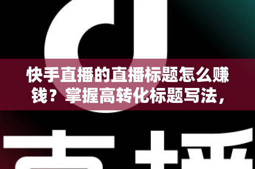 快手直播的直播标题怎么赚钱?掌握高转化标题写法,解锁多元变现通道 快手直播的直播标题怎么赚钱?掌握高转化标题写法,解锁多元变现通道
