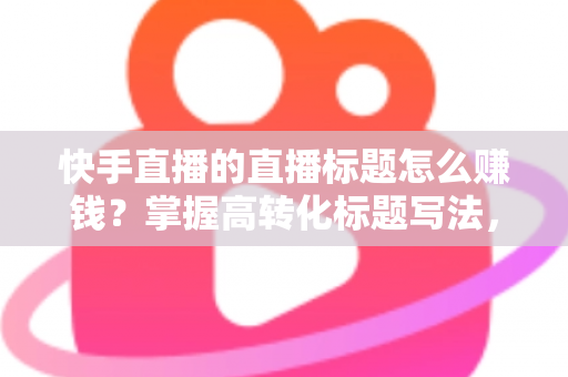 快手直播的直播标题怎么赚钱?掌握高转化标题写法,解锁多元变现通道 快手直播的直播标题怎么赚钱?掌握高转化标题写法,解锁多元变现通道
