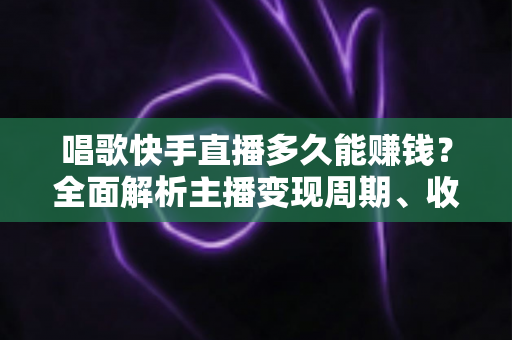 唱歌快手直播多久能赚钱?全面解析主播变现周期、收入来源与快速涨粉技巧 唱歌快手直播多久能赚钱?全面解析主播变现周期、收入来源与快速涨粉技巧