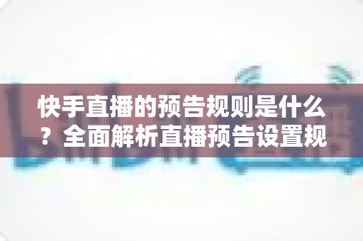 快手直播的预告规则是什么？全面解析直播预告设置规范与实战技巧