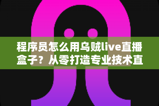 程序员怎么用乌贼live直播盒子?从零打造专业技术直播间的完整实战指南 程序员怎么用乌贼live直播盒子?从零打造专业技术直播间的完整实战指南