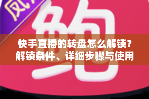 快手直播的转盘怎么解锁?解锁条件、详细步骤与使用技巧一文讲透,助你打造高互动人气直播间 快手直播的转盘怎么解锁?解锁条件、详细步骤与使用技巧一文讲透,助你打造高互动人气直播间