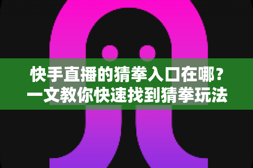 快手直播的猜拳入口在哪?一文教你快速找到猜拳玩法并轻松参与互动 快手直播的猜拳入口在哪?一文教你快速找到猜拳玩法并轻松参与互动