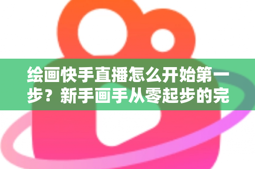 绘画快手直播怎么开始第一步?新手画手从零起步的完整实战指南 绘画快手直播怎么开始第一步?新手画手从零起步的完整实战指南
