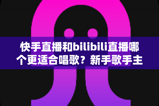 快手直播和bilibili直播哪个更适合唱歌?新手歌手主播平台选择深度解析与实用指南 快手直播和bilibili直播哪个更适合唱歌?新手歌手主播平台选择深度解析与实用指南