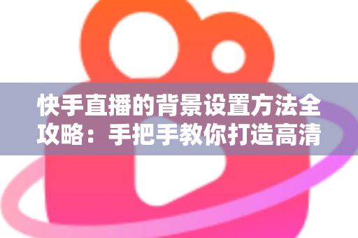 快手直播的背景设置方法全攻略:手把手教你打造高清吸粉的专业直播间 快手直播的背景设置方法全攻略:手把手教你打造高清吸粉的专业直播间