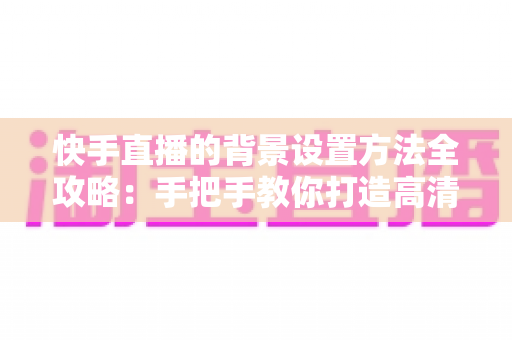 快手直播的背景设置方法全攻略:手把手教你打造高清吸粉的专业直播间 快手直播的背景设置方法全攻略:手把手教你打造高清吸粉的专业直播间
