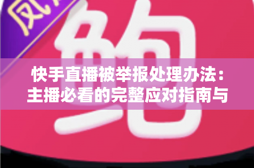 快手直播被举报处理办法:主播必看的完整应对指南与防封号攻略 快手直播被举报处理办法:主播必看的完整应对指南与防封号攻略