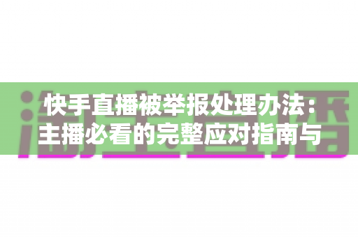 快手直播被举报处理办法:主播必看的完整应对指南与防封号攻略 快手直播被举报处理办法:主播必看的完整应对指南与防封号攻略