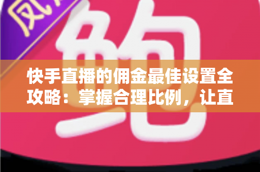 快手直播的佣金最佳设置全攻略:掌握合理比例,让直播带货收益最大化 快手直播的佣金最佳设置全攻略:掌握合理比例,让直播带货收益最大化