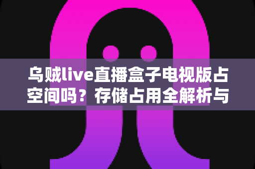 乌贼live直播盒子电视版占空间吗?存储占用全解析与省空间优化指南 乌贼live直播盒子电视版占空间吗?存储占用全解析与省空间优化指南