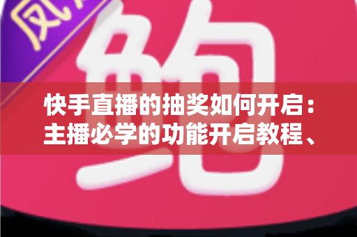 快手直播的抽奖如何开启：主播必学的功能开启教程、玩法设置与运营技巧全攻略
