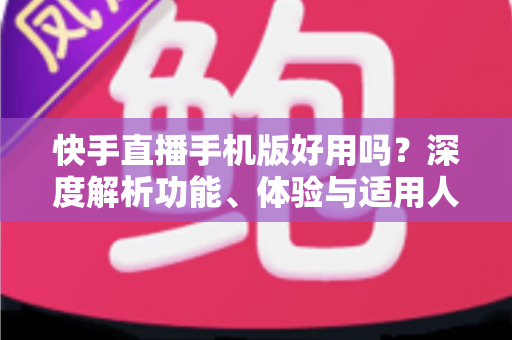 快手直播手机版好用吗?深度解析功能、体验与适用人群 快手直播手机版好用吗?深度解析功能、体验与适用人群