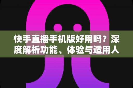 快手直播手机版好用吗?深度解析功能、体验与适用人群 快手直播手机版好用吗?深度解析功能、体验与适用人群