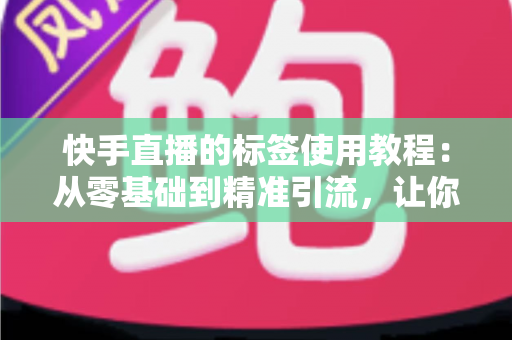 快手直播的标签使用教程:从零基础到精准引流,让你的直播间曝光翻倍的实战指南 快手直播的标签使用教程:从零基础到精准引流,让你的直播间曝光翻倍的实战指南