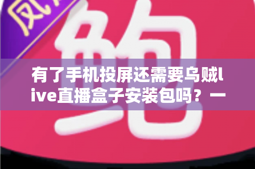 有了手机投屏还需要乌贼live直播盒子安装包吗?一文读懂直播设备的最佳选择 有了手机投屏还需要乌贼live直播盒子安装包吗?一文读懂直播设备的最佳选择