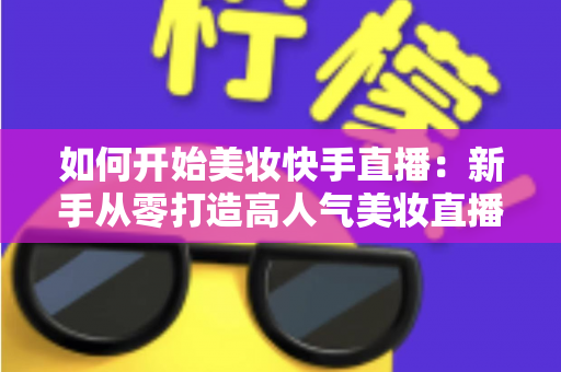 如何开始美妆快手直播:新手从零打造高人气美妆直播间的实战全攻略 如何开始美妆快手直播:新手从零打造高人气美妆直播间的实战全攻略