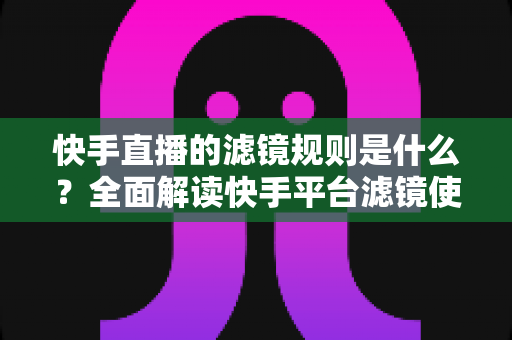 快手直播的滤镜规则是什么?全面解读快手平台滤镜使用规范与主播合规运营指南 快手直播的滤镜规则是什么?全面解读快手平台滤镜使用规范与主播合规运营指南
