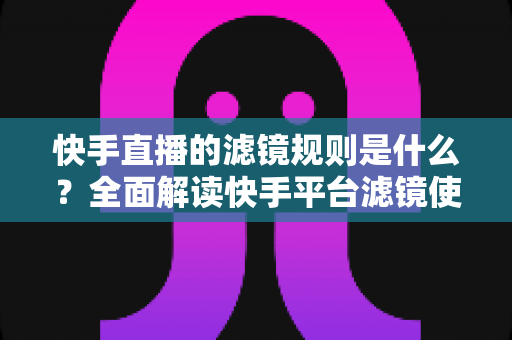 快手直播的滤镜规则是什么?全面解读快手平台滤镜使用规范与主播合规运营指南 快手直播的滤镜规则是什么?全面解读快手平台滤镜使用规范与主播合规运营指南