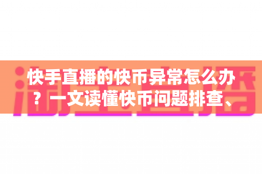 快手直播的快币异常怎么办？一文读懂快币问题排查、申诉与防范全攻略