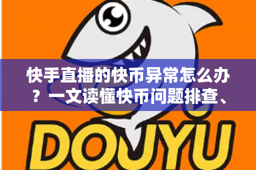快手直播的快币异常怎么办？一文读懂快币问题排查、申诉与防范全攻略