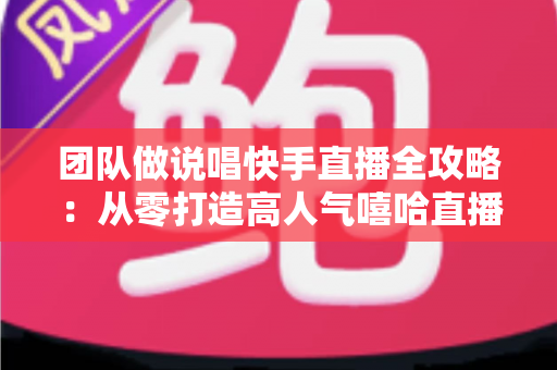 团队做说唱快手直播全攻略:从零打造高人气嘻哈直播间的实战指南 团队做说唱快手直播全攻略:从零打造高人气嘻哈直播间的实战指南