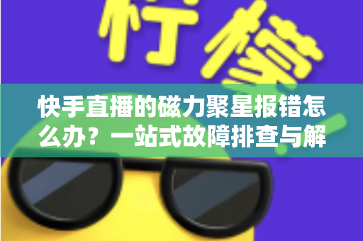 快手直播的磁力聚星报错怎么办?一站式故障排查与解决方案全攻略 快手直播的磁力聚星报错怎么办?一站式故障排查与解决方案全攻略