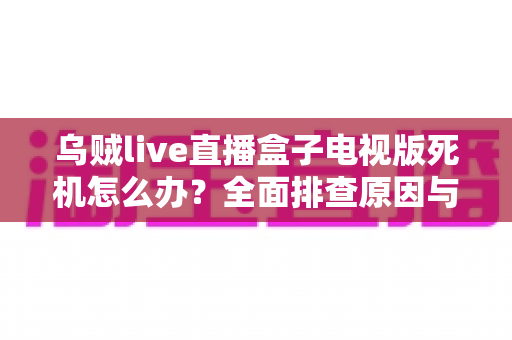 乌贼live直播盒子电视版死机怎么办？全面排查原因与高效解决方法一站式指南