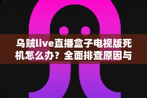 乌贼live直播盒子电视版死机怎么办？全面排查原因与高效解决方法一站式指南