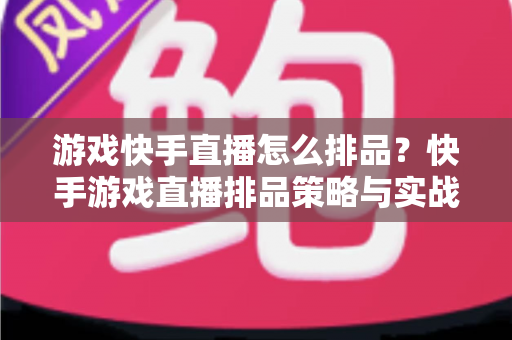 游戏快手直播怎么排品?快手游戏直播排品策略与实战全攻略 游戏快手直播怎么排品?快手游戏直播排品策略与实战全攻略