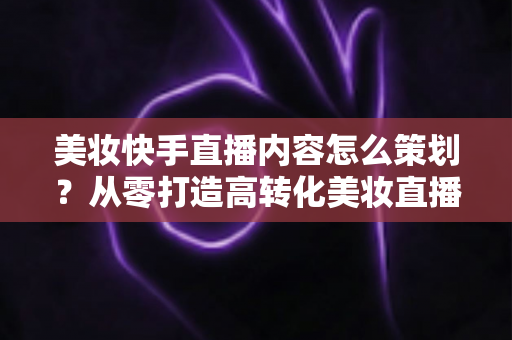 美妆快手直播内容怎么策划?从零打造高转化美妆直播间的完整指南 美妆快手直播内容怎么策划?从零打造高转化美妆直播间的完整指南