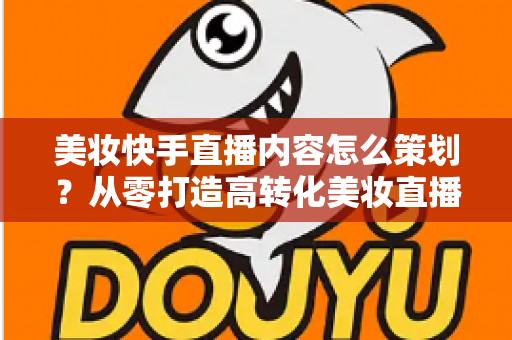 美妆快手直播内容怎么策划?从零打造高转化美妆直播间的完整指南 美妆快手直播内容怎么策划?从零打造高转化美妆直播间的完整指南
