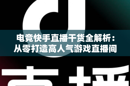 电竞快手直播干货全解析:从零打造高人气游戏直播间的实战运营指南 电竞快手直播干货全解析:从零打造高人气游戏直播间的实战运营指南