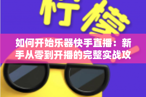如何开始乐器快手直播：新手从零到开播的完整实战攻略