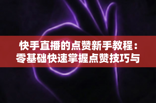 快手直播的点赞新手教程:零基础快速掌握点赞技巧与涨粉秘籍 快手直播的点赞新手教程:零基础快速掌握点赞技巧与涨粉秘籍