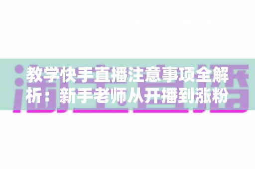 教学快手直播注意事项全解析:新手老师从开播到涨粉的实用避坑指南 教学快手直播注意事项全解析:新手老师从开播到涨粉的实用避坑指南