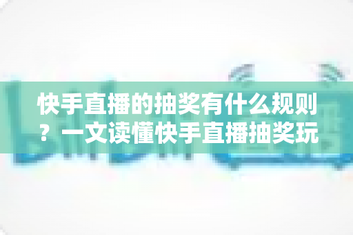 快手直播的抽奖有什么规则?一文读懂快手直播抽奖玩法、参与条件与注意事项 快手直播的抽奖有什么规则?一文读懂快手直播抽奖玩法、参与条件与注意事项