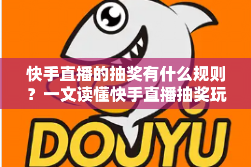 快手直播的抽奖有什么规则?一文读懂快手直播抽奖玩法、参与条件与注意事项 快手直播的抽奖有什么规则?一文读懂快手直播抽奖玩法、参与条件与注意事项