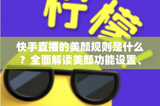 快手直播的美颜规则是什么?全面解读美颜功能设置、使用规范与开播避坑指南 快手直播的美颜规则是什么?全面解读美颜功能设置、使用规范与开播避坑指南