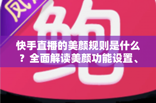 快手直播的美颜规则是什么?全面解读美颜功能设置、使用规范与开播避坑指南 快手直播的美颜规则是什么?全面解读美颜功能设置、使用规范与开播避坑指南