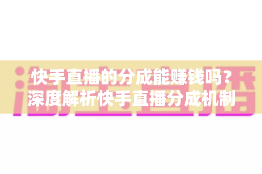 快手直播的分成能赚钱吗？深度解析快手直播分成机制与真实收益攻略
