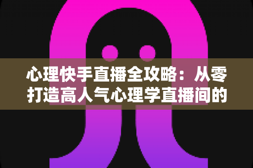 心理快手直播全攻略:从零打造高人气心理学直播间的实战秘籍 心理快手直播全攻略:从零打造高人气心理学直播间的实战秘籍